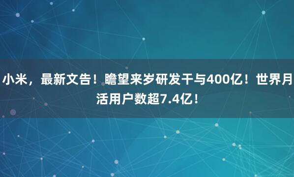 小米,最新文告!瞻望来岁研发干与400亿!世界月活用户数超7.4亿!